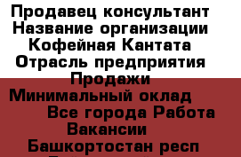 Продавец-консультант › Название организации ­ Кофейная Кантата › Отрасль предприятия ­ Продажи › Минимальный оклад ­ 65 000 - Все города Работа » Вакансии   . Башкортостан респ.,Баймакский р-н